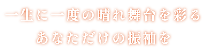 一生に一度の晴れ舞台を彩るあなただけの振袖を