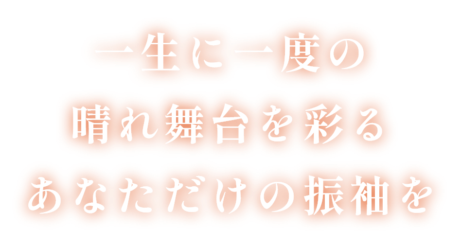 一生に一度の晴れ舞台を彩るあなただけの振袖を